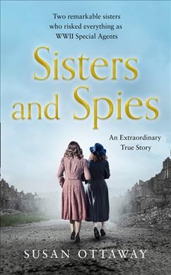 Sisters and spies : two remarkable sisters who risked everything as WWII special agents / Susan Ottaway.