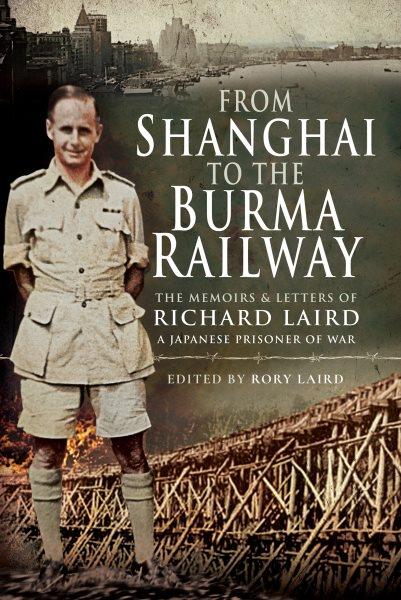 From Shanghai to the Burma railway : the memoirs & letters of Richard Laird, a Japanese prisoner of war / edited by Rory Laird.