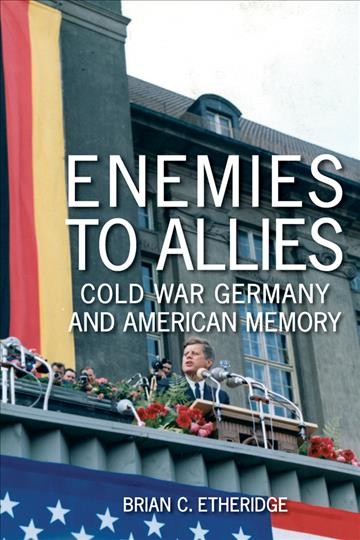 Enemies to allies : Cold War Germany and American memory / Brian C. Etheridge.