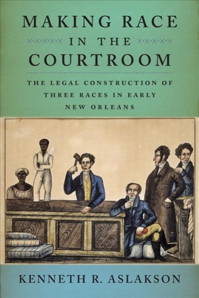 Making race in the courtroom : the legal construction of three races in New Orleans / Kenneth R. Aslakson.