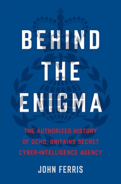 Behind the enigma : the authorised history of GCHQ, Britain's secret cyber-intelligence agency / John Ferris.