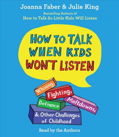 How to talk when kids won't listen : whining, fighting, meltdowns, defiance, and other challenges of childhood / Joanna Faber & Julie King.