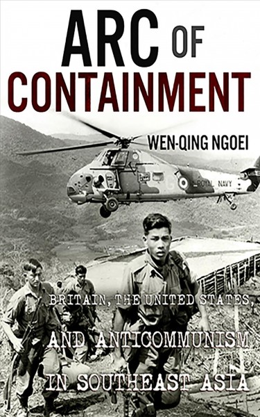 Arc of containment : Britain, the United States, and anticommunism in Southeast Asia / Wen-Qing Ngoei