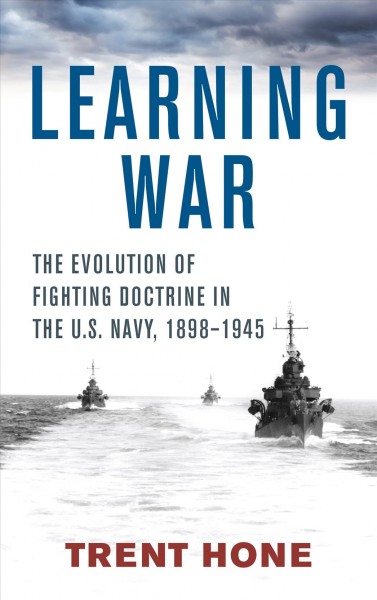Learning war : the evolution of fighting doctrine in the U.S. Navy, 1898-1945 / Trent Hone.