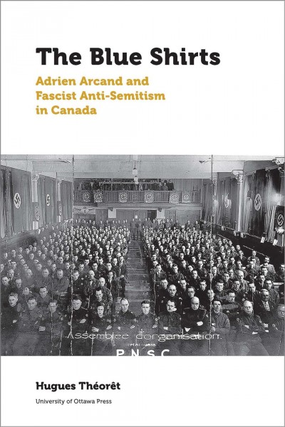 The blue shirts : Adrien Arcand and fascist anti-semitism in Canada / by Hugues Théorêt ; translated by Ferdinanda van Gennip and Howard Scott.