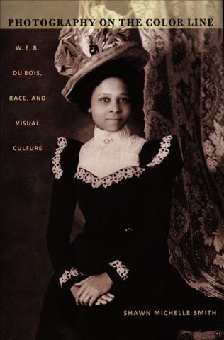 Photography on the color line : W.E.B. Du Bois, race, and visual culture / Shawn Michelle Smith.