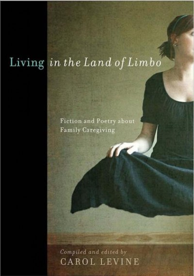 Living in the Land of Limbo : Fiction and Poetry About Family Caregiving / Carol Levine, editor.