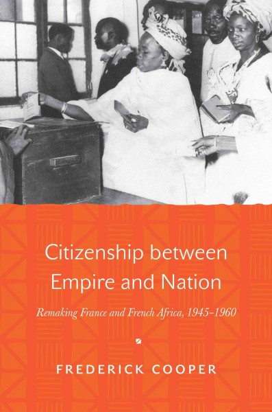 Citizenship between empire and nation : remaking France and French Africa, 1945-1960 / Frederick Cooper.