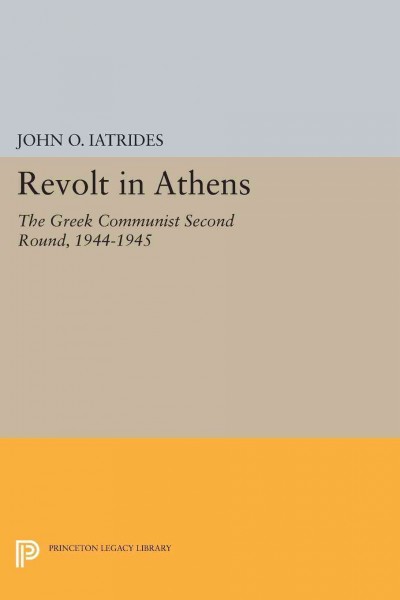 Revolt in Athens : the Greek Communist "Second Round," 1944-1945 / John O. Iatrides with a foreword by William Hardy McNeill.