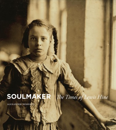Soulmaker : the times of Lewis Hine / Alexander Nemerov.