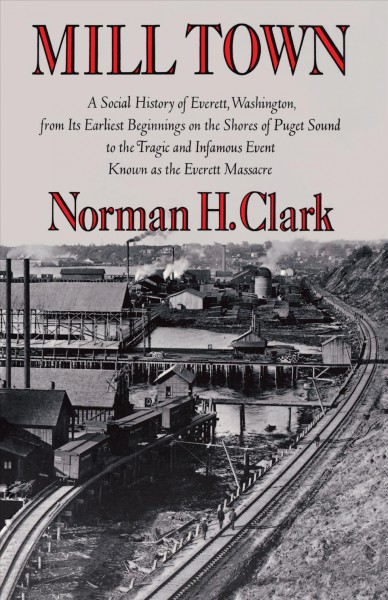 Mill town : a social history of Everett, Washington, from its earliest beginnings on the shores of Puget Sound to the tragic and infamous event known as the Everett Massacre / Norman H. Clark.