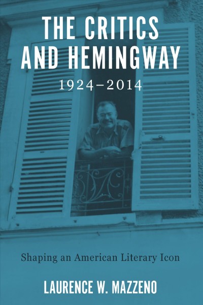 The critics and Hemingway, 1924-2014 : shaping an American literary icon / Laurence W. Mazzeno.