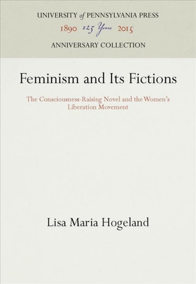 Feminism and Its Fictions : the Consciousness-Raising Novel and the Women's Liberation Movement / Lisa Maria Hogeland.