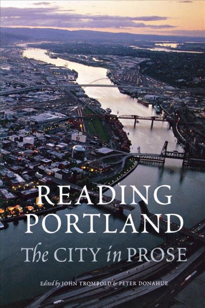Reading Portland : the city in prose / John Trombold & Peter Donahue, editors.