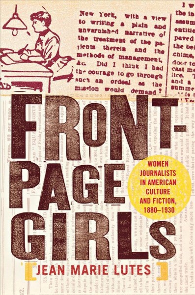 Front page girls : women journalists in American culture and fiction, 1880-1930 / Jean Marie Lutes.