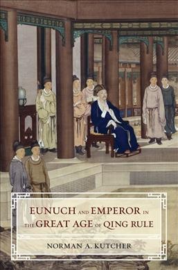 Eunuch and emperor in the great age of Qing rule / Norman A. Kutcher.