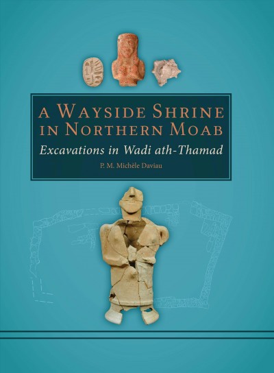 A wayside shrine in northern Moab : excavations in Wadi ath-Thamad / edited by P.M. Mich&#xFFFD;ele Daviau with contributions by Gabrielle Cole, [and 10 others].