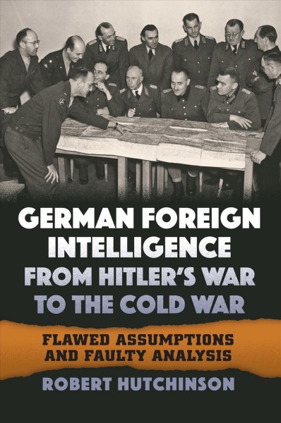 German foreign intelligence from Hitler's war to the Cold War : flawed assumptions and faulty analysis / Robert Hutchinson.