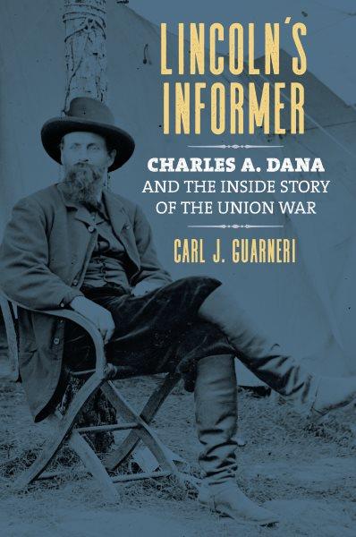 Lincoln's informer : Charles A. Dana and the inside story of the Union war / Carl J. Guarneri.