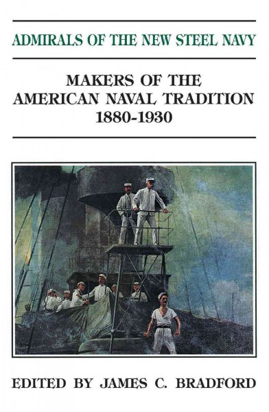 Admirals of the New Steel Navy : Makers of the American Naval Tradition 1880-1930.