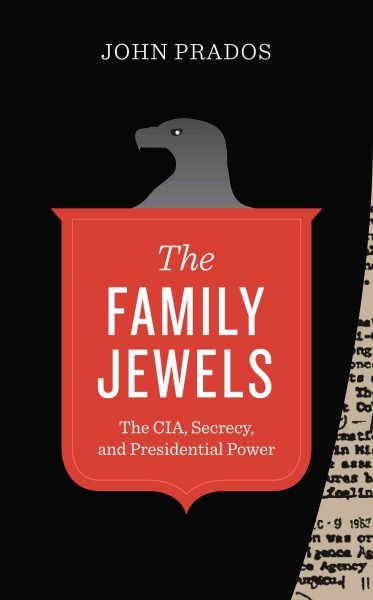 Family jewels : the CIA, secrecy, and presidential power / by John Prados.