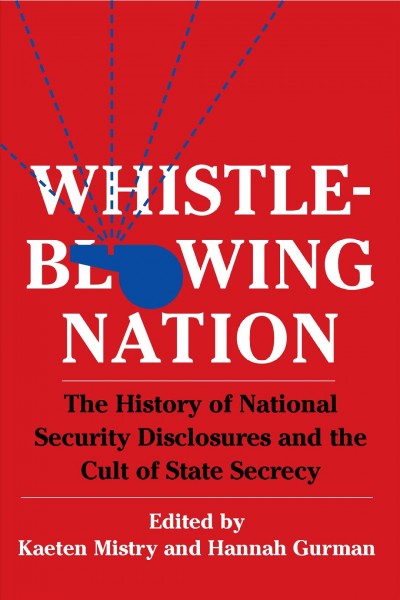 Whistleblowing nation : the history of national security disclosures and the cult of state secrecy / edited by Kaeten Mistry and Hannah Gurman.