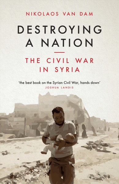 Destroying a nation : the civil war in Syria / Nikolaos Van Dam.
