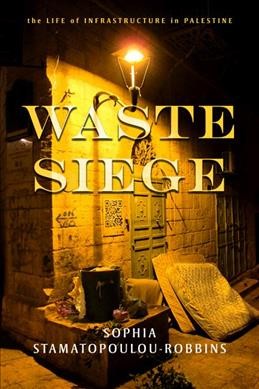 Waste siege : the life of infrastructure in Palestine / Sophia Stamatopoulou-Robbins.