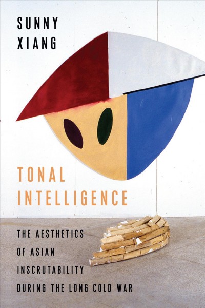 Tonal intelligence : the aesthetics of Asian inscrutability during the long Cold War / Sunny Xiang.