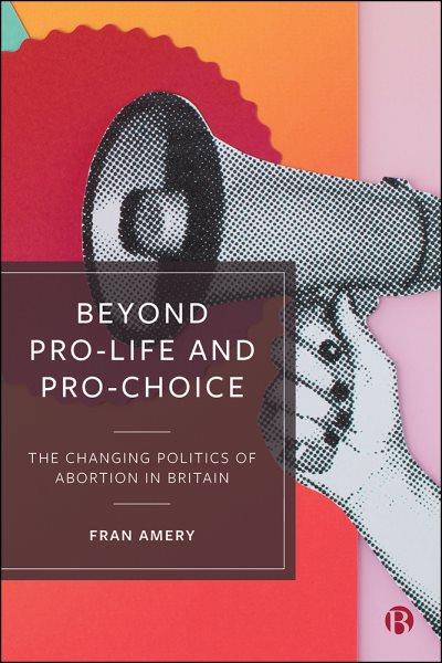 Beyond pro-life and pro-choice : the changing politics of abortion in Britain / Fran Amery.