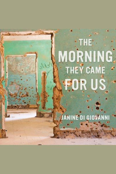 The morning they came for us : dispatches from Syria [electronic resource] / Janine Di Giovanni.