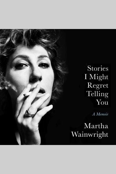 Stories I might regret telling you : a memoir / Martha Wainwright.