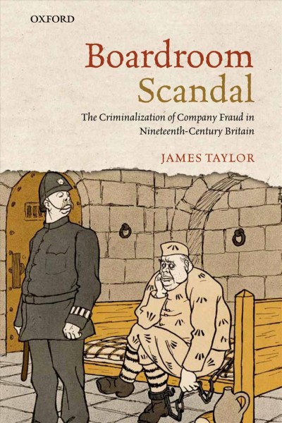 Boardroom scandal : the criminalization of company fraud in nineteenth-century Britain / James Taylor.