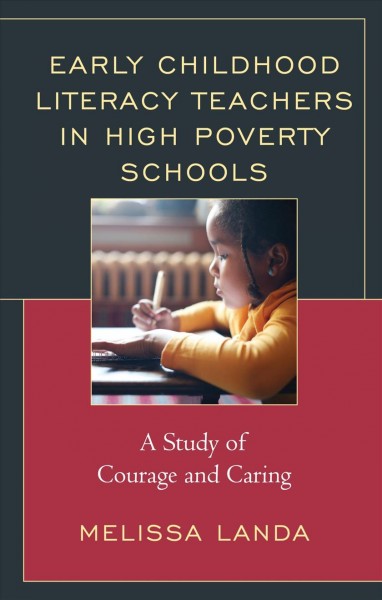 Early childhood literacy teachers in high poverty schools : a study of courage and caring / Melissa Landa.