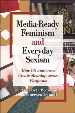 Media-ready feminism and everyday sexism : how US audiences create meaning across platforms / Andrea L. Press and Francesca Tripodi.
