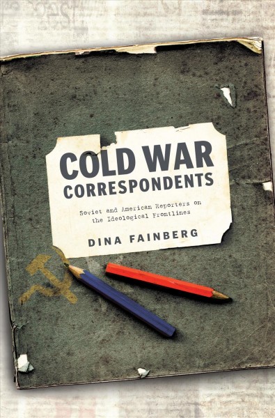 Cold War correspondents : Soviet and American reporters on the ideological frontlines / Dina Fainberg.