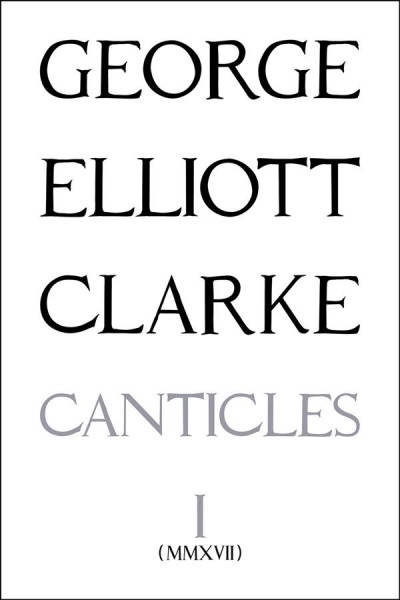 Canticles I (MMXVII) / George Elliott Clarke.