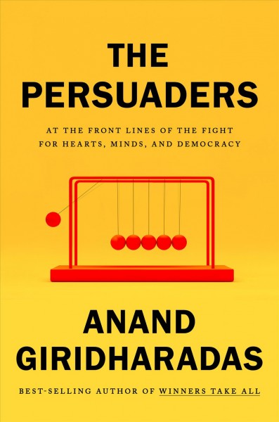 The persuaders : at the frontlines of the fight for hearts, minds, and democracy / Anand Giridharadas.