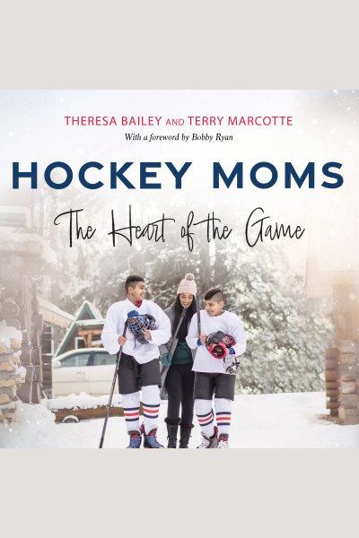 Hockey moms : the heart of the game / Theresa Bailey and Terry Marcotte ; with a foreword by Bobby Ryan.