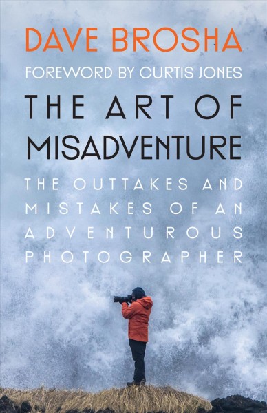 The art of misadventure : the outtakes and mistakes of an adventurous photographer / Dave Brosha ; foreword by Curtis Jones.