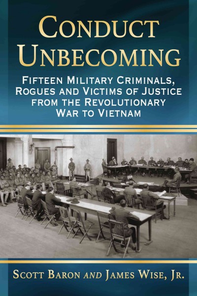 Conduct unbecoming : fifteen military criminals, rogues and victims of justice from the Revolutionary War to Vietnam / Scott Baron and James E. Wise, Jr.
