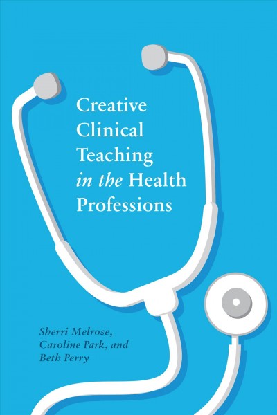 Creative clinical teaching in the health professions / Sherri Melrose, Caroline Park, and Beth Perry.