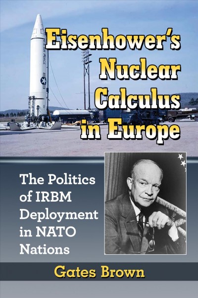 Eisenhower's nuclear calculus in Europe : the politics of IRBM deployment in NATO nations / Gates Brown.