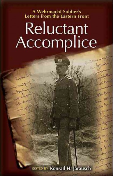 Reluctant accomplice : a Wehrmacht soldier's letters from the Eastern Front / edited by Konrad H. Jarausch ; with contributions by Klaus J. Arnold and Eve M. Duffy ; foreword by Richard Kohn.