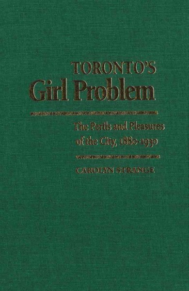 Toronto's girl problem [electronic resource] : the perils and pleasures of the city, 1880-1930 / Carolyn Strange.