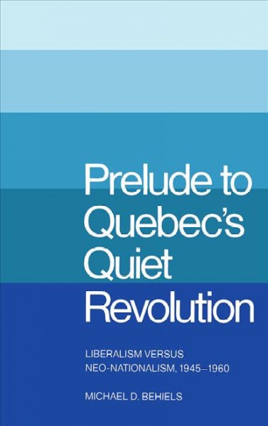 Prelude to Quebec's Quiet Revolution [electronic resource] : liberalism versus neo-nationalism, 1945-1960 / Michael D. Behiels.