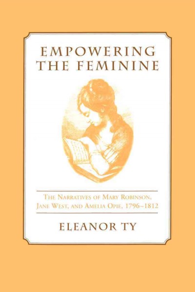 Empowering the feminine [electronic resource] : the narratives of Mary Robinson, Jane West, and Amelia Opie, 1796-1812 / Eleanor Ty.