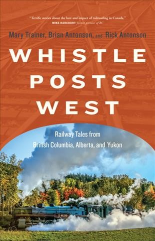 Whistle posts west : railway tales from British Columbia, Alberta, and Yukon / Mary Trainer, Brian Antonson, and Rick Antonson.