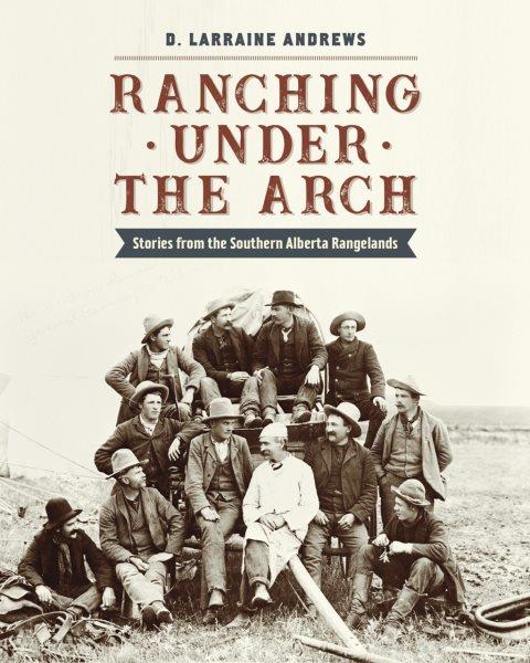 Ranching under the arch : stories from the southern Alberta rangelands / D. Larraine Andrews.