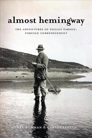 Almost Hemingway : the adventures of Negley Farson, foreign correspondent / Rex Bowman and Carlos Santos.